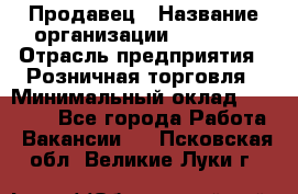 Продавец › Название организации ­ Prisma › Отрасль предприятия ­ Розничная торговля › Минимальный оклад ­ 20 000 - Все города Работа » Вакансии   . Псковская обл.,Великие Луки г.